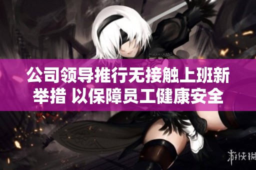 公司领导推行无接触上班新举措 以保障员工健康安全
