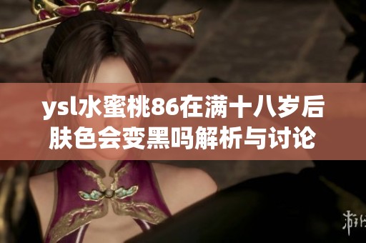 ysl水蜜桃86在满十八岁后肤色会变黑吗解析与讨论