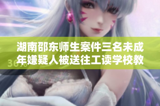 湖南邵东师生案件三名未成年嫌疑人被送往工读学校教育改造