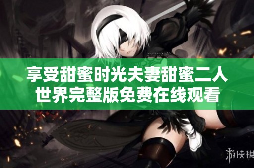 享受甜蜜时光夫妻甜蜜二人世界完整版免费在线观看