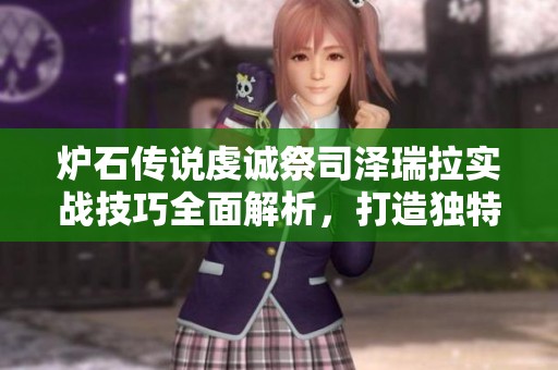 炉石传说虔诚祭司泽瑞拉实战技巧全面解析，打造独特战术组合！