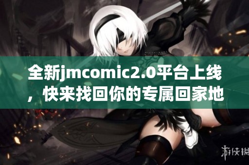 全新jmcomic2.0平台上线，快来找回你的专属回家地址吧！
