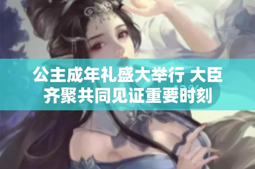 公主成年礼盛大举行 大臣齐聚共同见证重要时刻