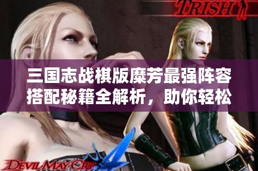 三国志战棋版糜芳最强阵容搭配秘籍全解析，助你轻松制胜