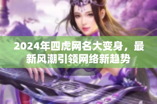 2024年四虎网名大变身，最新风潮引领网络新趋势