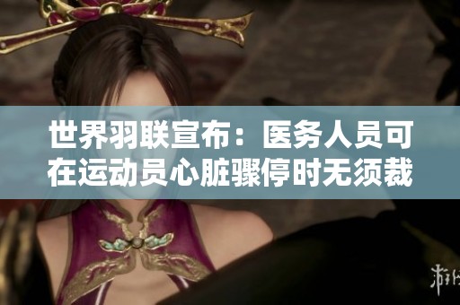 世界羽联宣布：医务人员可在运动员心脏骤停时无须裁判指令立即介入