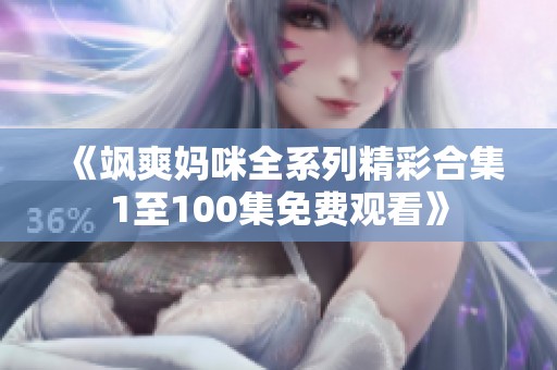 《飒爽妈咪全系列精彩合集1至100集免费观看》