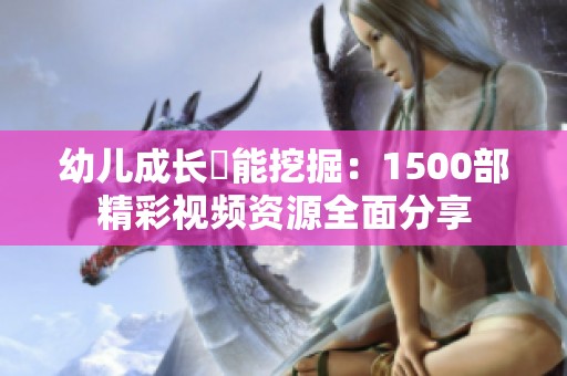 幼儿成长潛能挖掘：1500部精彩视频资源全面分享