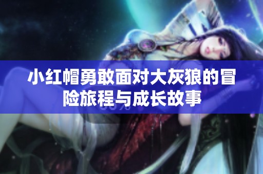 小红帽勇敢面对大灰狼的冒险旅程与成长故事