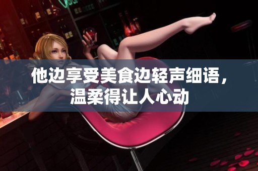 他边享受美食边轻声细语，温柔得让人心动