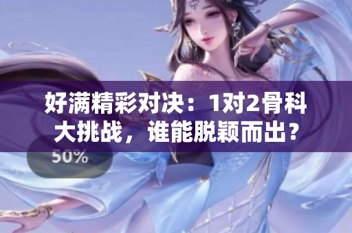 好满精彩对决：1对2骨科大挑战，谁能脱颖而出？