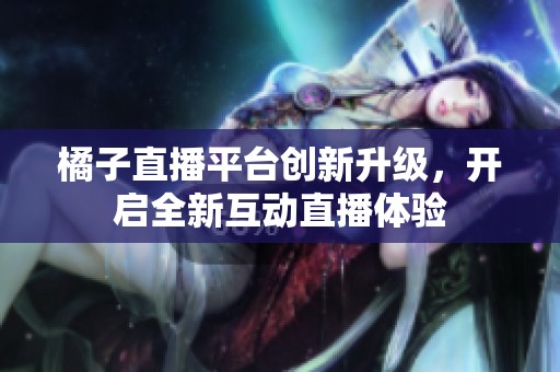 橘子直播平台创新升级，开启全新互动直播体验