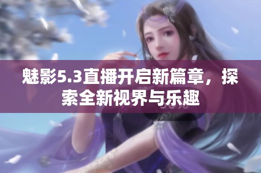 魅影5.3直播开启新篇章，探索全新视界与乐趣