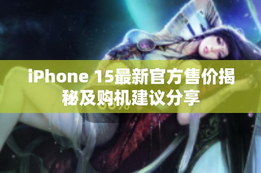 iPhone 15最新官方售价揭秘及购机建议分享
