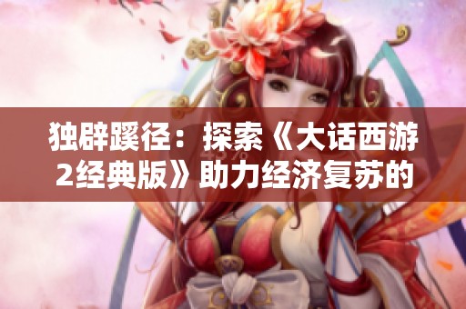 独辟蹊径：探索《大话西游2经典版》助力经济复苏的有效途径