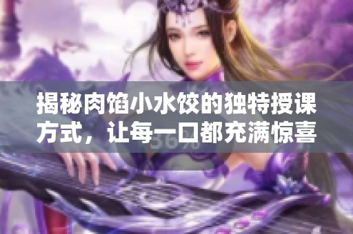揭秘肉馅小水饺的独特授课方式，让每一口都充满惊喜