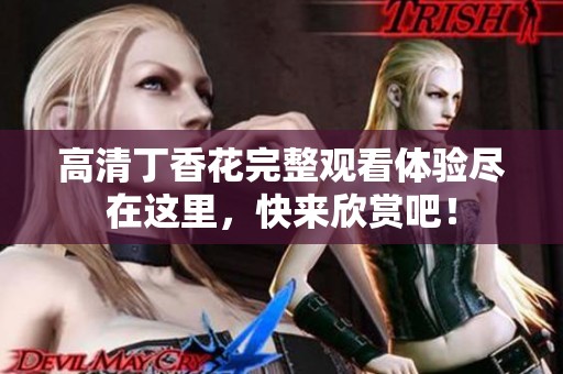 高清丁香花完整观看体验尽在这里，快来欣赏吧！