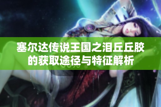 塞尔达传说王国之泪丘丘胶的获取途径与特征解析