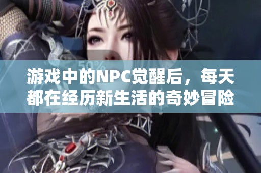 游戏中的NPC觉醒后，每天都在经历新生活的奇妙冒险