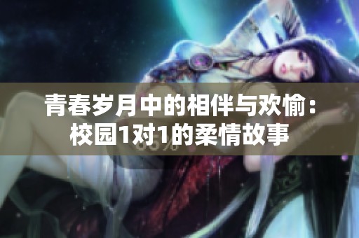 青春岁月中的相伴与欢愉：校园1对1的柔情故事