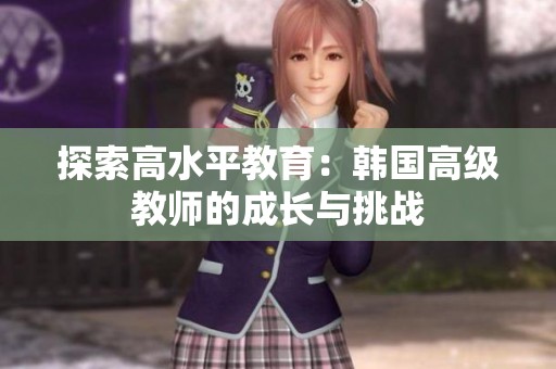 探索高水平教育：韩国高级教师的成长与挑战