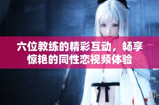 六位教练的精彩互动，畅享惊艳的同性恋视频体验