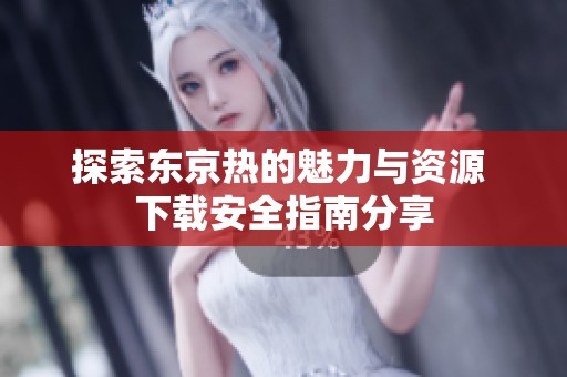 探索东京热的魅力与资源 下载安全指南分享