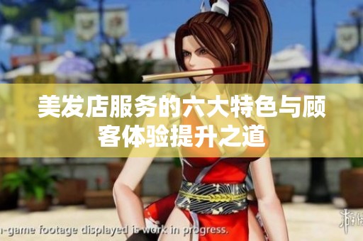 美发店服务的六大特色与顾客体验提升之道