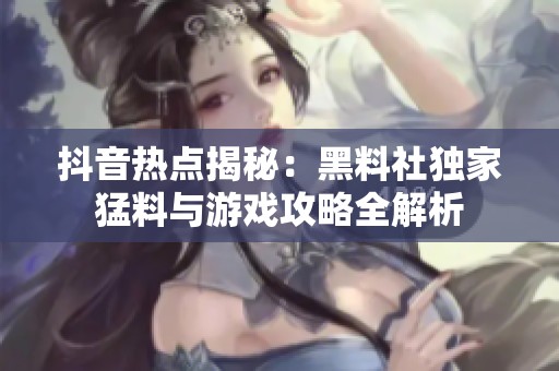 抖音热点揭秘：黑料社独家猛料与游戏攻略全解析