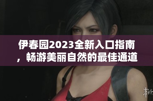 伊春园2023全新入口指南，畅游美丽自然的最佳通道