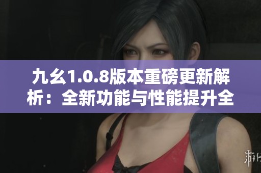 九幺1.0.8版本重磅更新解析：全新功能与性能提升全揭秘