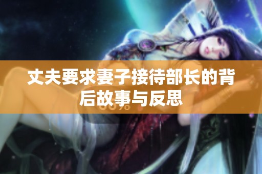 丈夫要求妻子接待部长的背后故事与反思