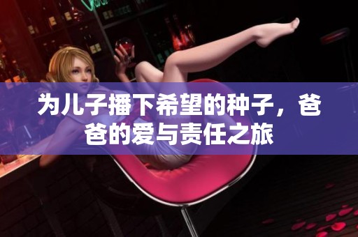 为儿子播下希望的种子，爸爸的爱与责任之旅