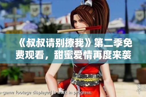 《叔叔请别撩我》第二季免费观看，甜蜜爱情再度来袭