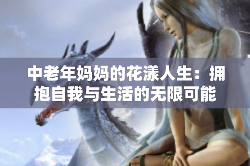 中老年妈妈的花漾人生：拥抱自我与生活的无限可能
