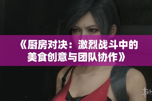 《厨房对决：激烈战斗中的美食创意与团队协作》