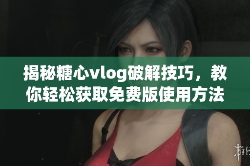 揭秘糖心vlog破解技巧，教你轻松获取免费版使用方法