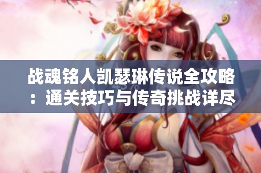 战魂铭人凯瑟琳传说全攻略：通关技巧与传奇挑战详尽解析