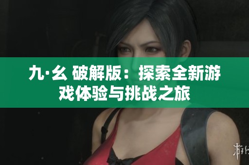 九·幺 破解版：探索全新游戏体验与挑战之旅