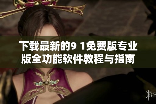 下载最新的9 1免费版专业版全功能软件教程与指南