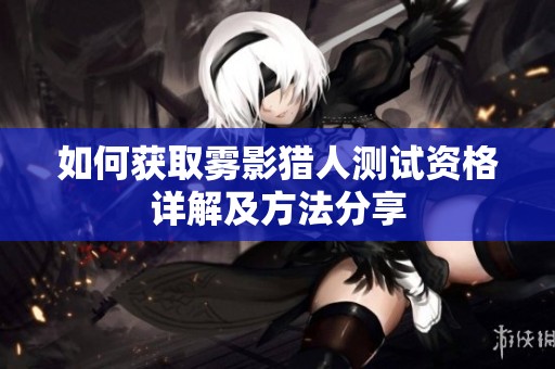 如何获取雾影猎人测试资格详解及方法分享