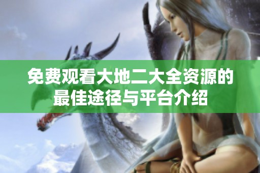 免费观看大地二大全资源的最佳途径与平台介绍