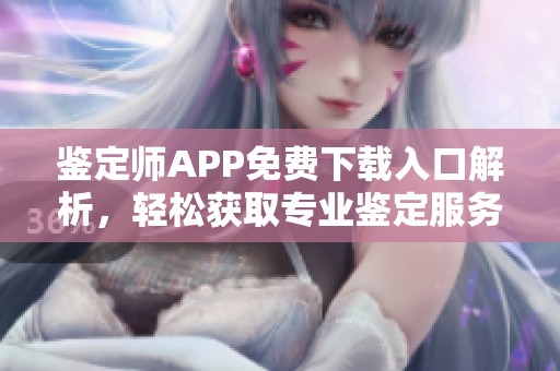 鉴定师APP免费下载入口解析，轻松获取专业鉴定服务