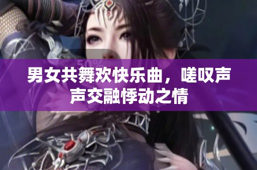男女共舞欢快乐曲，嗟叹声声交融悸动之情