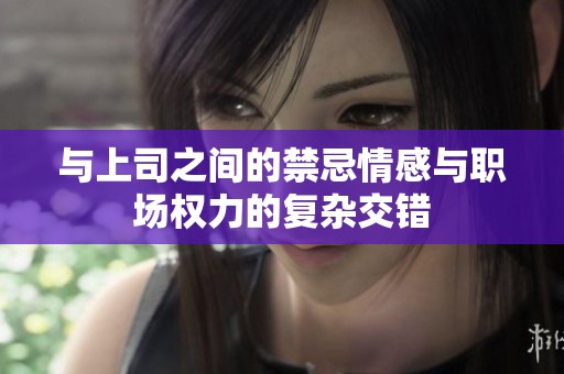 与上司之间的禁忌情感与职场权力的复杂交错