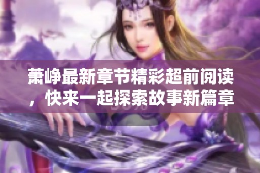 萧峥最新章节精彩超前阅读，快来一起探索故事新篇章！