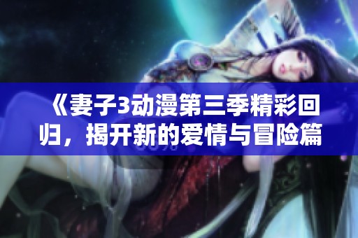 《妻子3动漫第三季精彩回归，揭开新的爱情与冒险篇章》