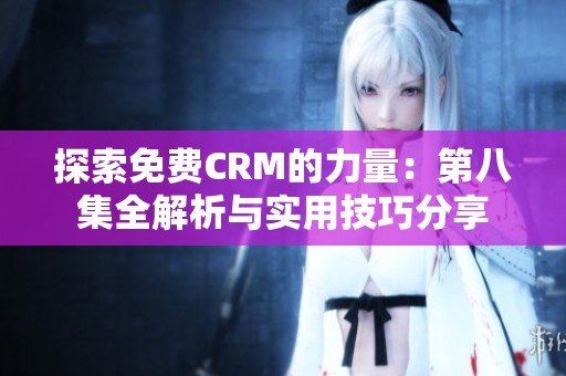 探索免费CRM的力量：第八集全解析与实用技巧分享