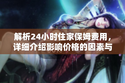 解析24小时住家保姆费用，详细介绍影响价格的因素与市场现状