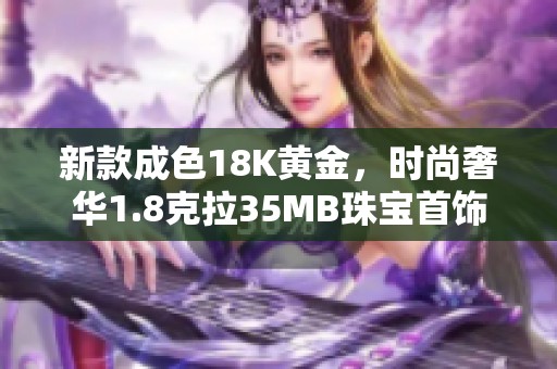 新款成色18K黄金，时尚奢华1.8克拉35MB珠宝首饰推荐